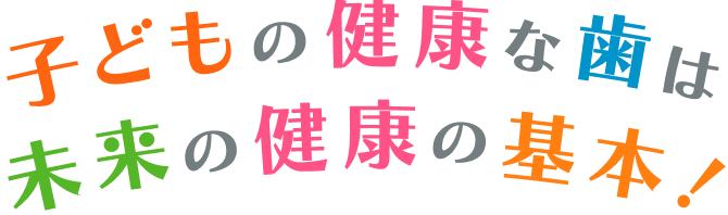 子どもの健康な歯は未来の健康の基本!